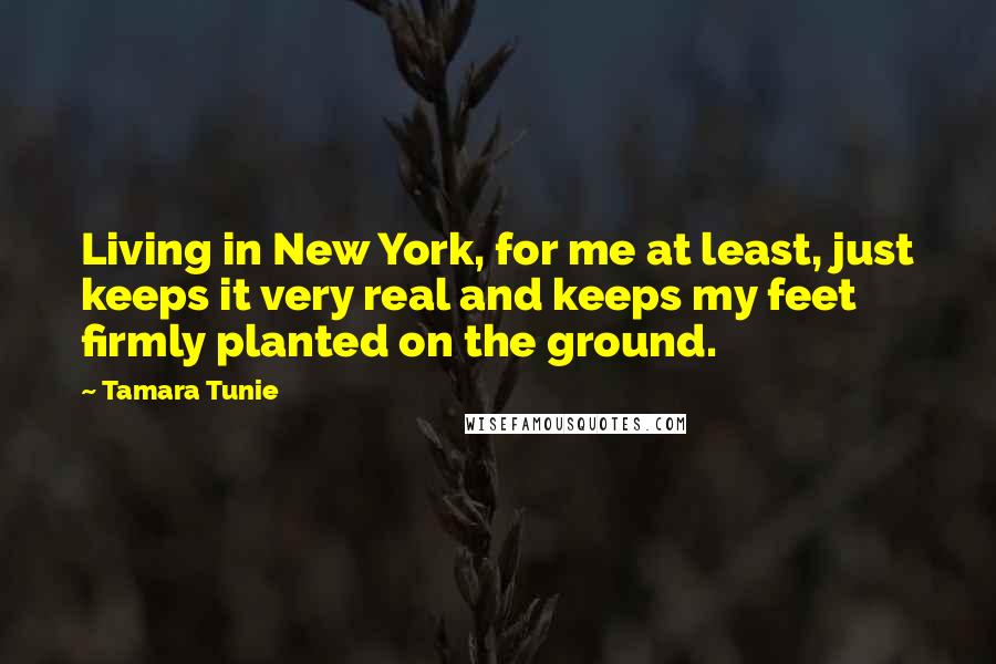 Tamara Tunie Quotes: Living in New York, for me at least, just keeps it very real and keeps my feet firmly planted on the ground.