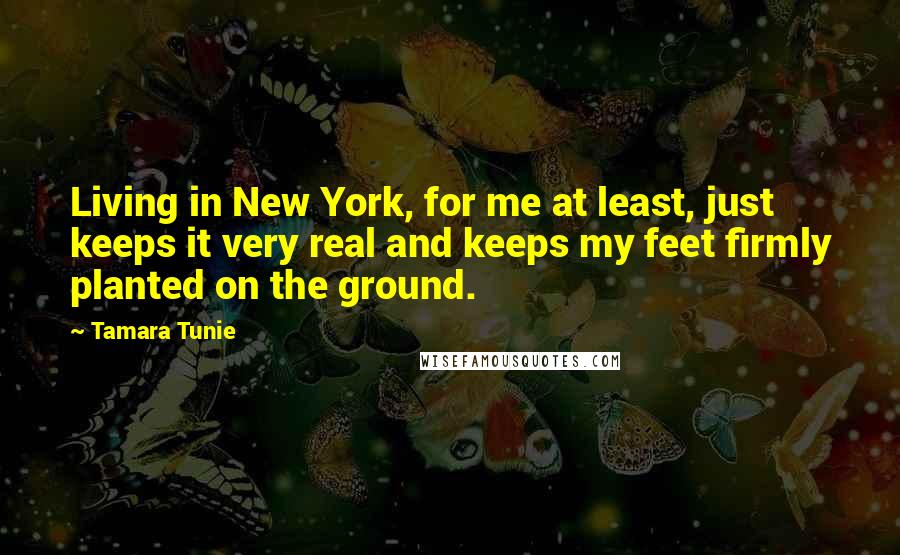 Tamara Tunie Quotes: Living in New York, for me at least, just keeps it very real and keeps my feet firmly planted on the ground.