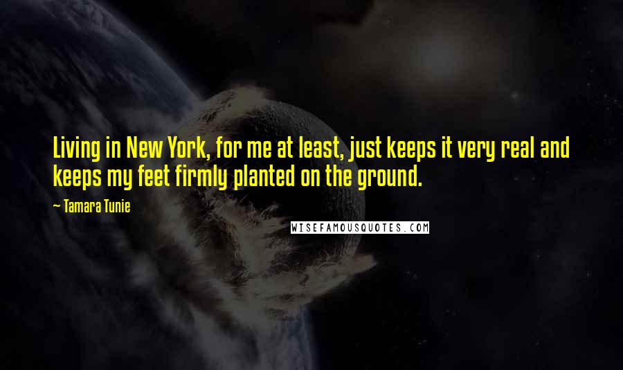 Tamara Tunie Quotes: Living in New York, for me at least, just keeps it very real and keeps my feet firmly planted on the ground.