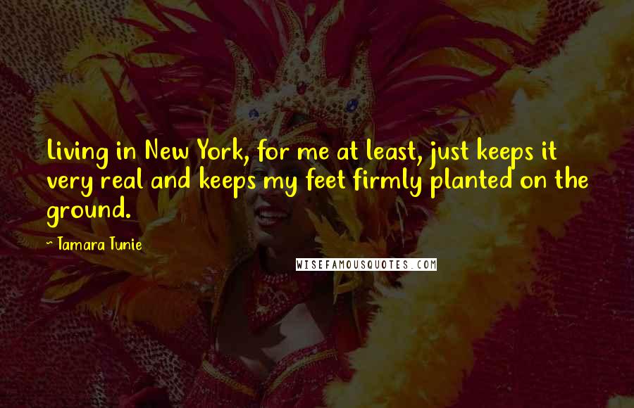 Tamara Tunie Quotes: Living in New York, for me at least, just keeps it very real and keeps my feet firmly planted on the ground.