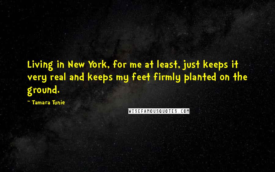 Tamara Tunie Quotes: Living in New York, for me at least, just keeps it very real and keeps my feet firmly planted on the ground.