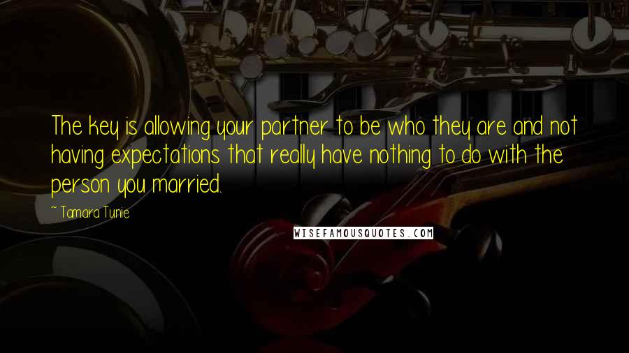 Tamara Tunie Quotes: The key is allowing your partner to be who they are and not having expectations that really have nothing to do with the person you married.