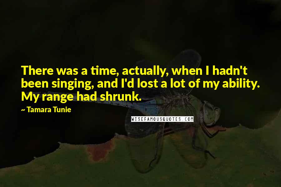 Tamara Tunie Quotes: There was a time, actually, when I hadn't been singing, and I'd lost a lot of my ability. My range had shrunk.