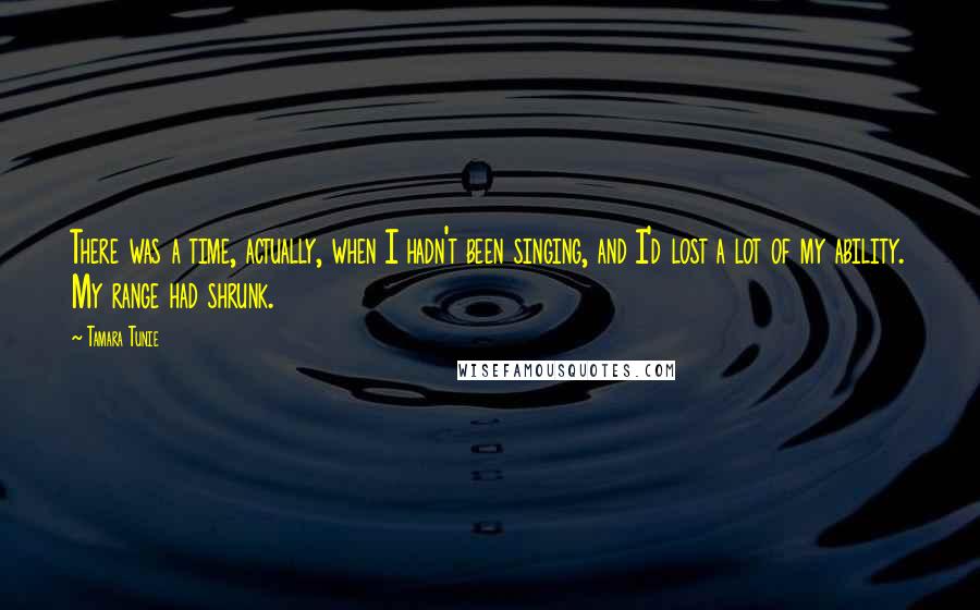 Tamara Tunie Quotes: There was a time, actually, when I hadn't been singing, and I'd lost a lot of my ability. My range had shrunk.