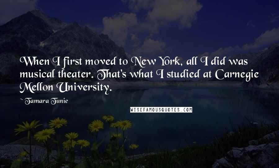 Tamara Tunie Quotes: When I first moved to New York, all I did was musical theater. That's what I studied at Carnegie Mellon University.