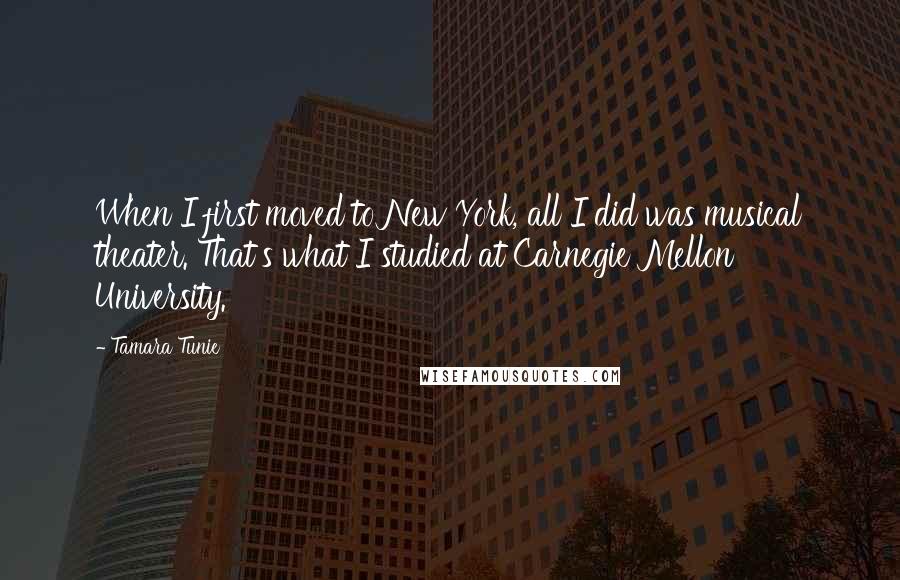 Tamara Tunie Quotes: When I first moved to New York, all I did was musical theater. That's what I studied at Carnegie Mellon University.