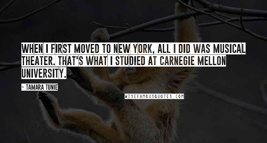 Tamara Tunie Quotes: When I first moved to New York, all I did was musical theater. That's what I studied at Carnegie Mellon University.