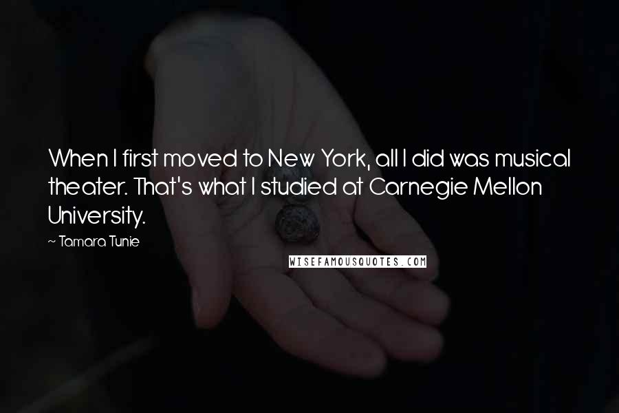 Tamara Tunie Quotes: When I first moved to New York, all I did was musical theater. That's what I studied at Carnegie Mellon University.