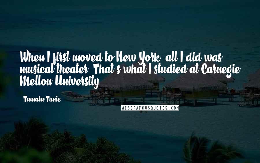 Tamara Tunie Quotes: When I first moved to New York, all I did was musical theater. That's what I studied at Carnegie Mellon University.