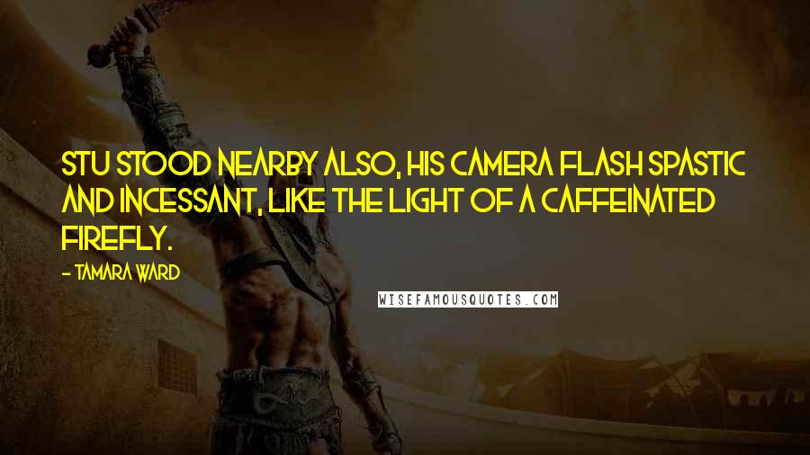 Tamara Ward Quotes: Stu stood nearby also, his camera flash spastic and incessant, like the light of a caffeinated firefly.