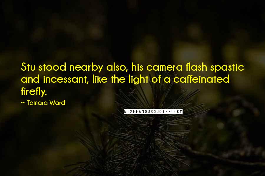Tamara Ward Quotes: Stu stood nearby also, his camera flash spastic and incessant, like the light of a caffeinated firefly.