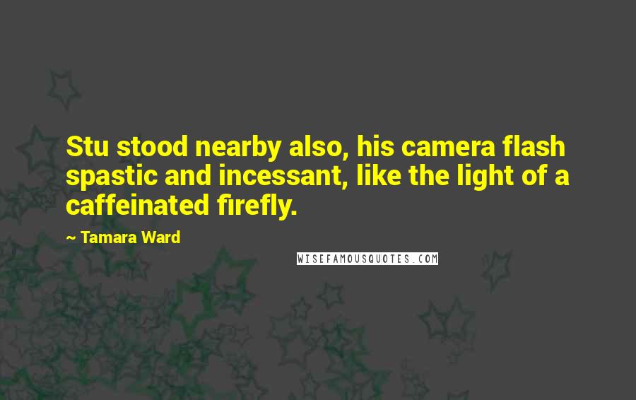 Tamara Ward Quotes: Stu stood nearby also, his camera flash spastic and incessant, like the light of a caffeinated firefly.