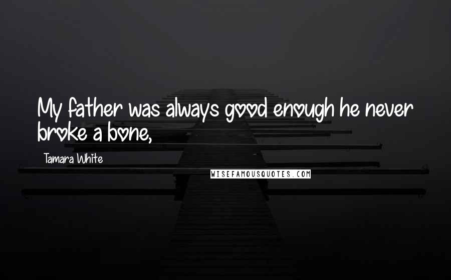 Tamara White Quotes: My father was always good enough he never broke a bone,