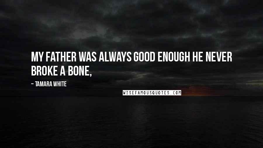 Tamara White Quotes: My father was always good enough he never broke a bone,