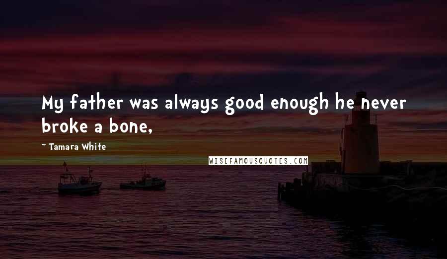 Tamara White Quotes: My father was always good enough he never broke a bone,