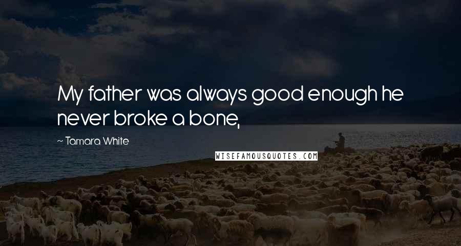 Tamara White Quotes: My father was always good enough he never broke a bone,