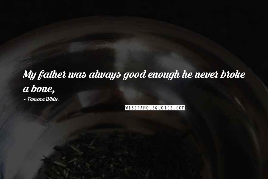 Tamara White Quotes: My father was always good enough he never broke a bone,