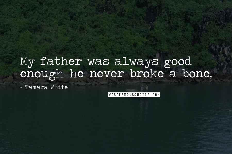 Tamara White Quotes: My father was always good enough he never broke a bone,