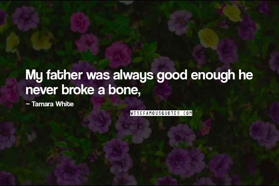 Tamara White Quotes: My father was always good enough he never broke a bone,