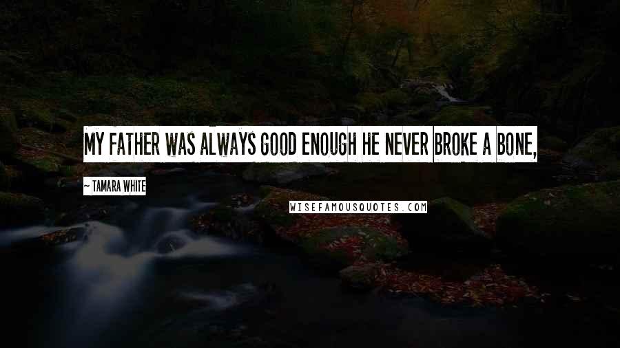 Tamara White Quotes: My father was always good enough he never broke a bone,