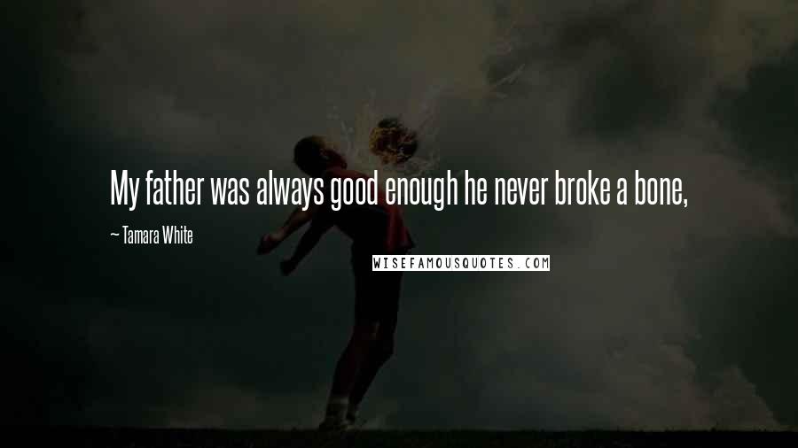 Tamara White Quotes: My father was always good enough he never broke a bone,
