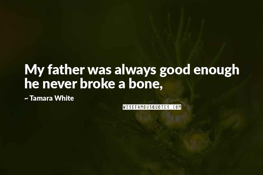 Tamara White Quotes: My father was always good enough he never broke a bone,