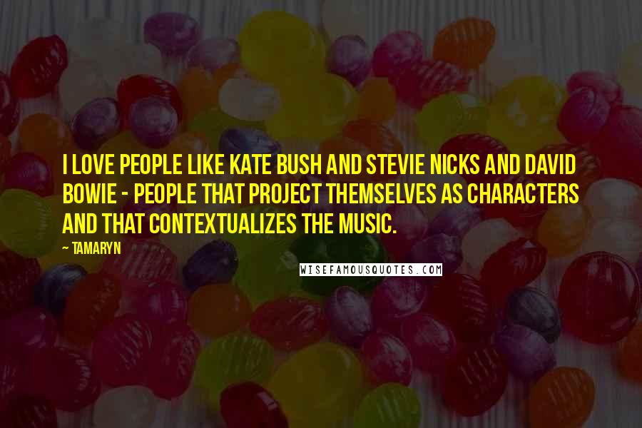 Tamaryn Quotes: I love people like Kate Bush and Stevie Nicks and David Bowie - people that project themselves as characters and that contextualizes the music.