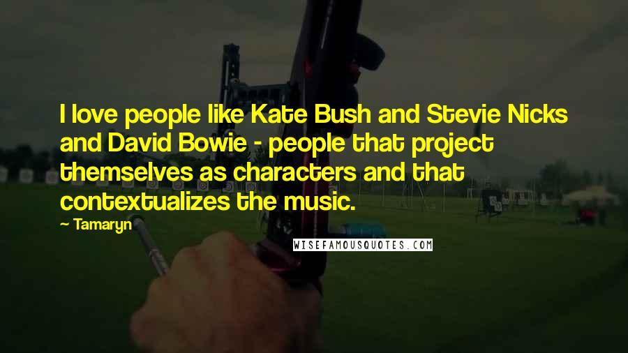 Tamaryn Quotes: I love people like Kate Bush and Stevie Nicks and David Bowie - people that project themselves as characters and that contextualizes the music.