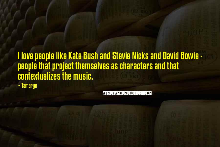 Tamaryn Quotes: I love people like Kate Bush and Stevie Nicks and David Bowie - people that project themselves as characters and that contextualizes the music.