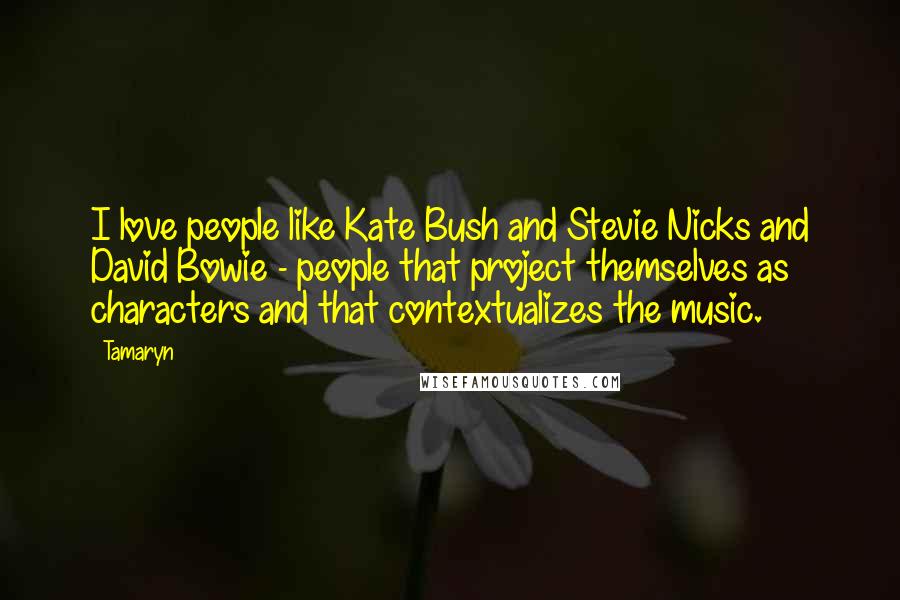 Tamaryn Quotes: I love people like Kate Bush and Stevie Nicks and David Bowie - people that project themselves as characters and that contextualizes the music.