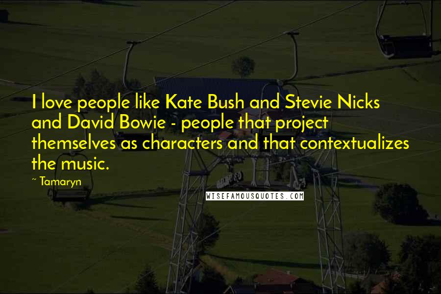 Tamaryn Quotes: I love people like Kate Bush and Stevie Nicks and David Bowie - people that project themselves as characters and that contextualizes the music.