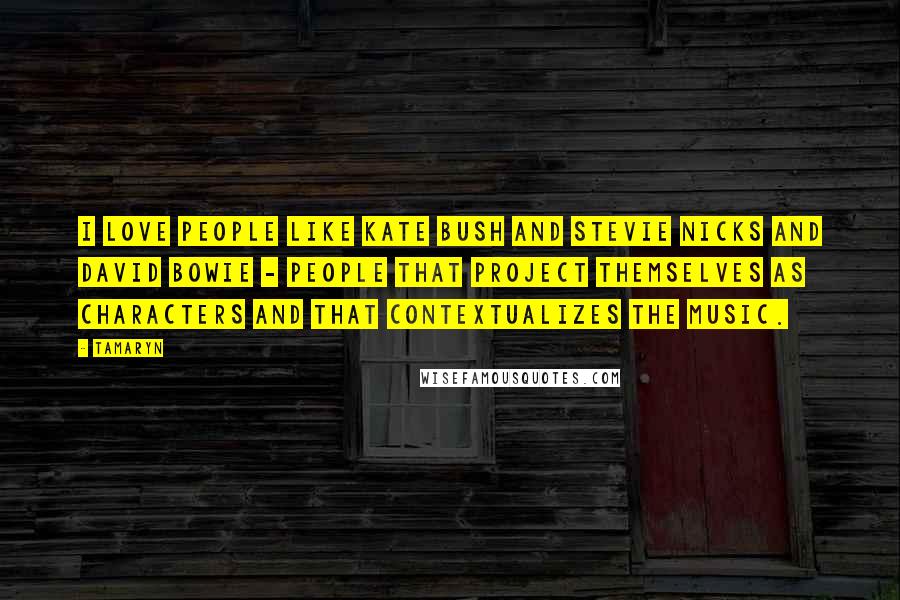 Tamaryn Quotes: I love people like Kate Bush and Stevie Nicks and David Bowie - people that project themselves as characters and that contextualizes the music.
