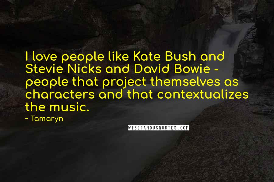 Tamaryn Quotes: I love people like Kate Bush and Stevie Nicks and David Bowie - people that project themselves as characters and that contextualizes the music.