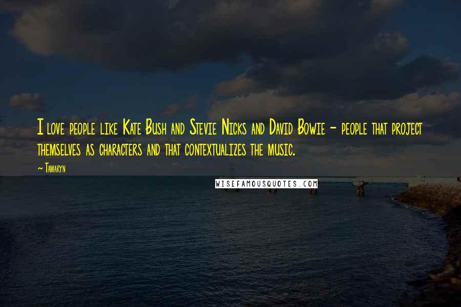 Tamaryn Quotes: I love people like Kate Bush and Stevie Nicks and David Bowie - people that project themselves as characters and that contextualizes the music.