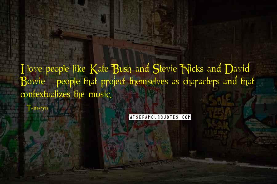 Tamaryn Quotes: I love people like Kate Bush and Stevie Nicks and David Bowie - people that project themselves as characters and that contextualizes the music.