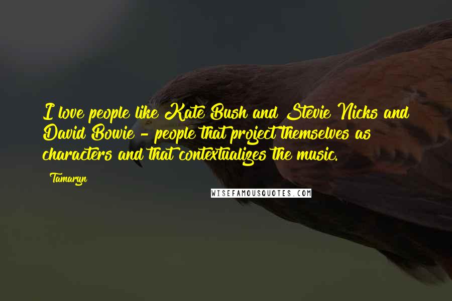 Tamaryn Quotes: I love people like Kate Bush and Stevie Nicks and David Bowie - people that project themselves as characters and that contextualizes the music.