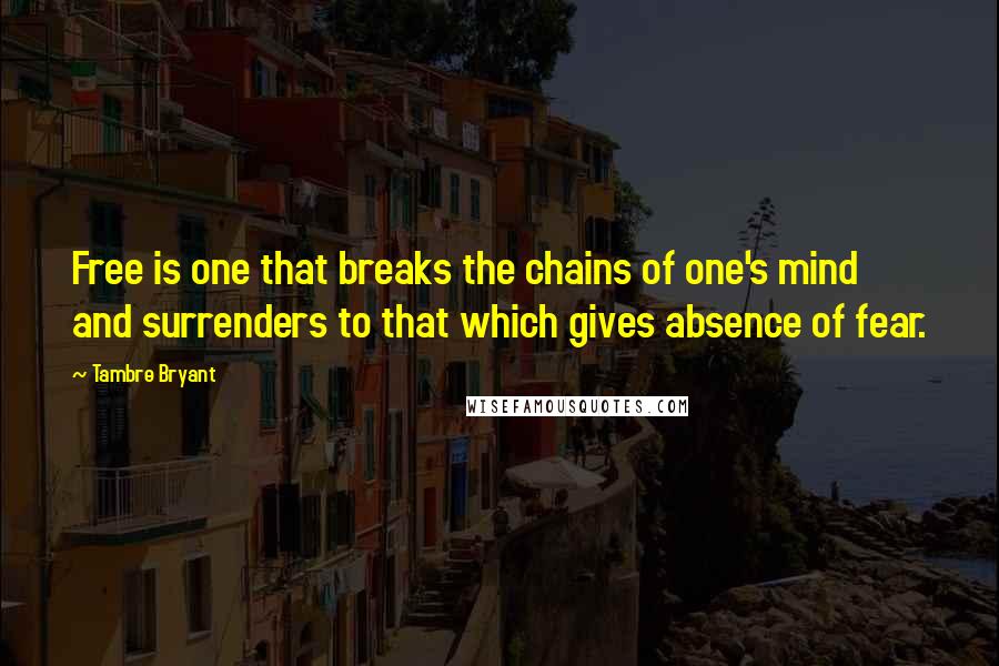 Tambre Bryant Quotes: Free is one that breaks the chains of one's mind and surrenders to that which gives absence of fear.