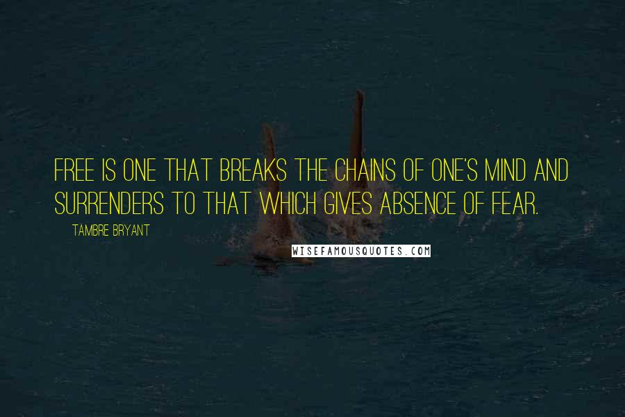 Tambre Bryant Quotes: Free is one that breaks the chains of one's mind and surrenders to that which gives absence of fear.