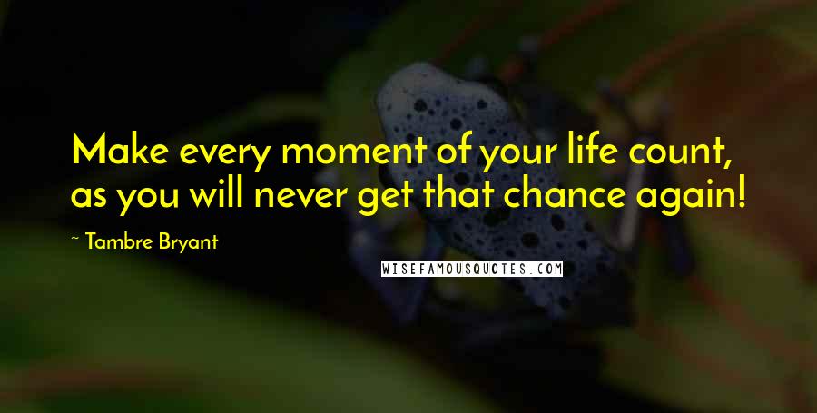 Tambre Bryant Quotes: Make every moment of your life count, as you will never get that chance again!
