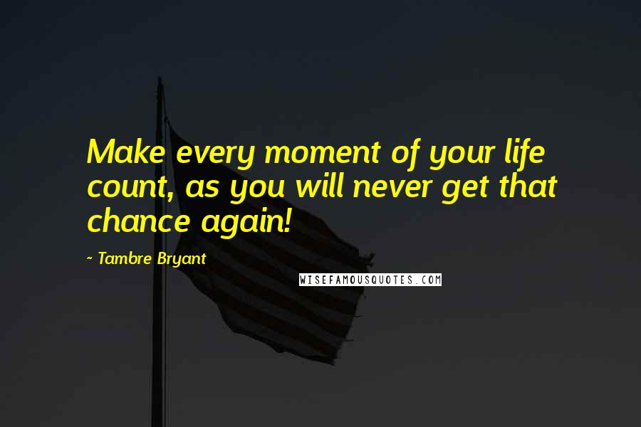 Tambre Bryant Quotes: Make every moment of your life count, as you will never get that chance again!