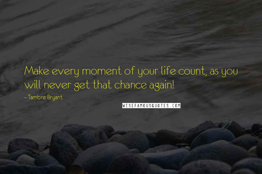 Tambre Bryant Quotes: Make every moment of your life count, as you will never get that chance again!