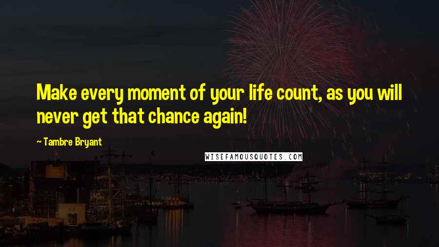 Tambre Bryant Quotes: Make every moment of your life count, as you will never get that chance again!