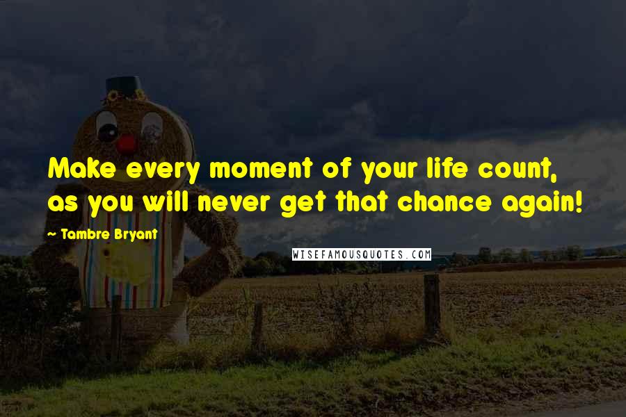 Tambre Bryant Quotes: Make every moment of your life count, as you will never get that chance again!