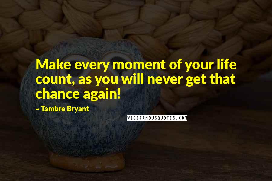 Tambre Bryant Quotes: Make every moment of your life count, as you will never get that chance again!