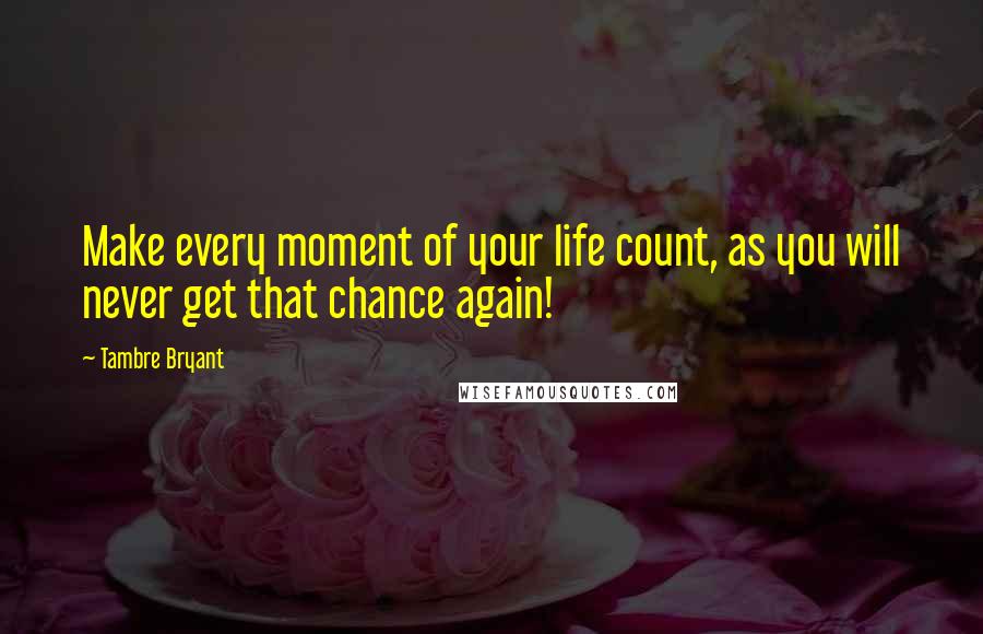 Tambre Bryant Quotes: Make every moment of your life count, as you will never get that chance again!