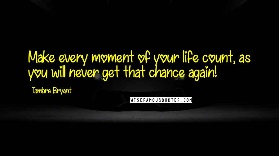Tambre Bryant Quotes: Make every moment of your life count, as you will never get that chance again!