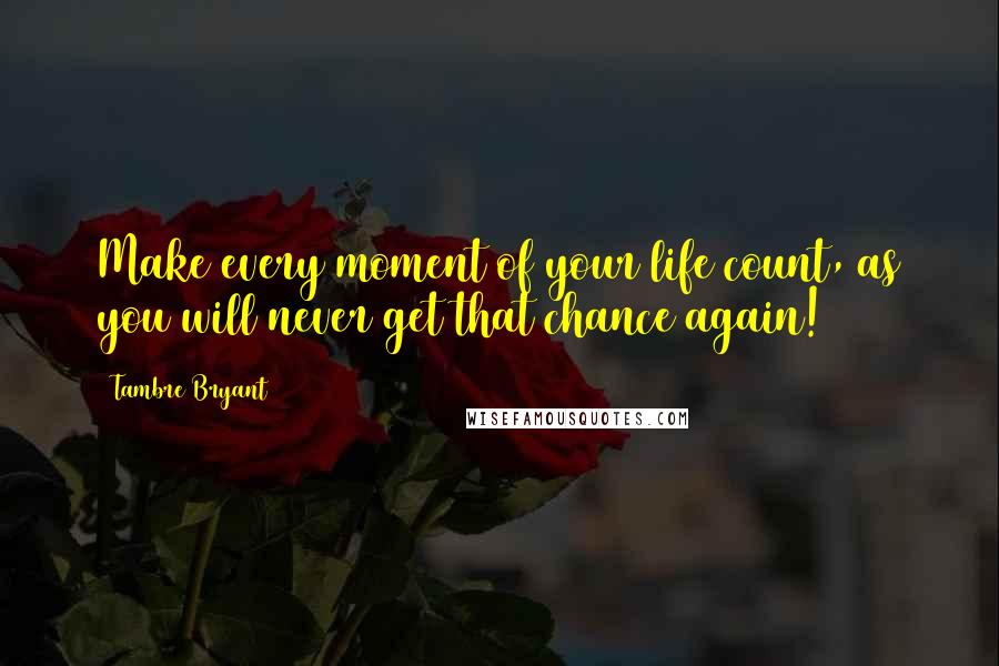 Tambre Bryant Quotes: Make every moment of your life count, as you will never get that chance again!