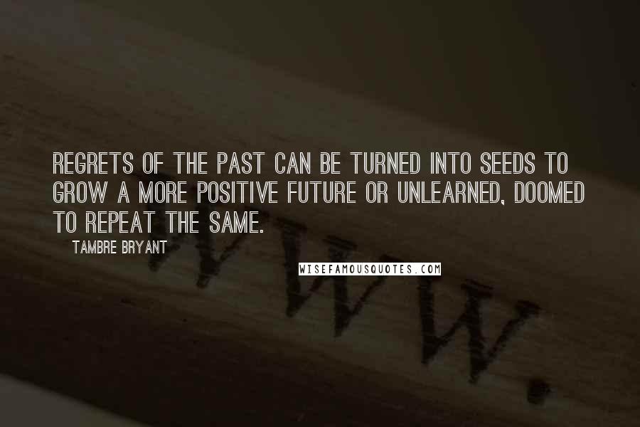 Tambre Bryant Quotes: Regrets of the past can be turned into seeds to grow a more positive future or unlearned, doomed to repeat the same.