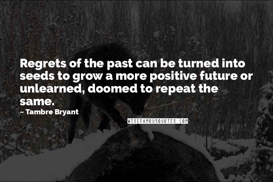 Tambre Bryant Quotes: Regrets of the past can be turned into seeds to grow a more positive future or unlearned, doomed to repeat the same.
