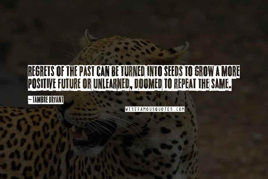 Tambre Bryant Quotes: Regrets of the past can be turned into seeds to grow a more positive future or unlearned, doomed to repeat the same.